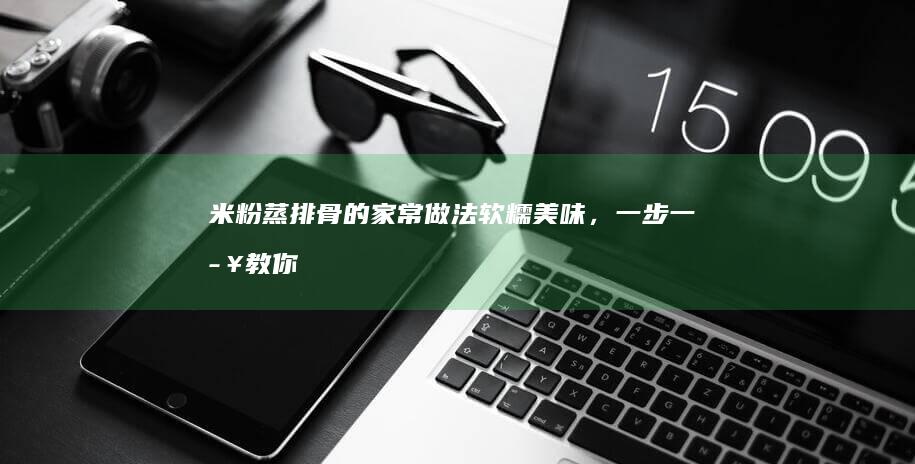 米粉蒸排骨的家常做法：软糯美味，一步一步教你完善这道经典菜肴